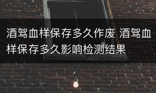 酒驾血样保存多久作废 酒驾血样保存多久影响检测结果