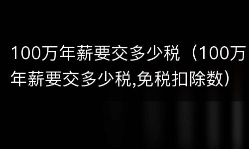 100万年薪要交多少税（100万年薪要交多少税,免税扣除数）