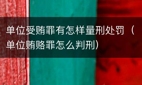 单位受贿罪有怎样量刑处罚（单位贿赂罪怎么判刑）