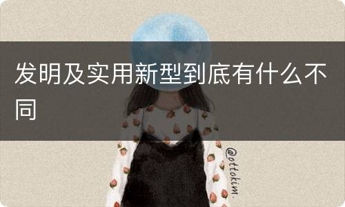 发明及实用新型到底有什么不同