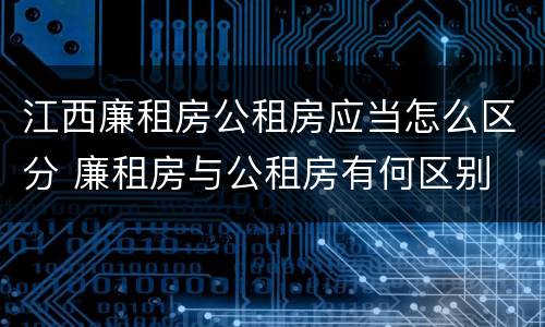 江西廉租房公租房应当怎么区分 廉租房与公租房有何区别