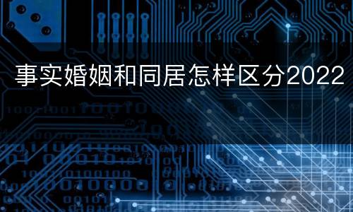 事实婚姻和同居怎样区分2022