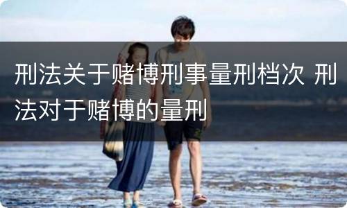 刑法关于赌博刑事量刑档次 刑法对于赌博的量刑