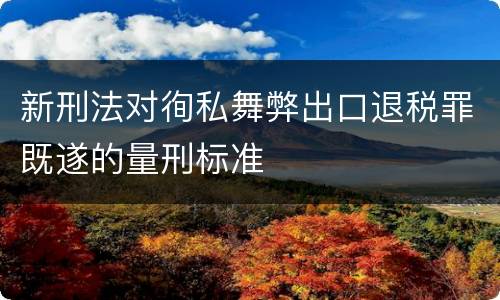 新刑法对徇私舞弊出口退税罪既遂的量刑标准