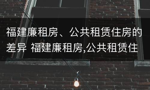 福建廉租房、公共租赁住房的差异 福建廉租房,公共租赁住房的差异有哪些