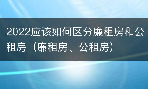 2022应该如何区分廉租房和公租房（廉租房、公租房）