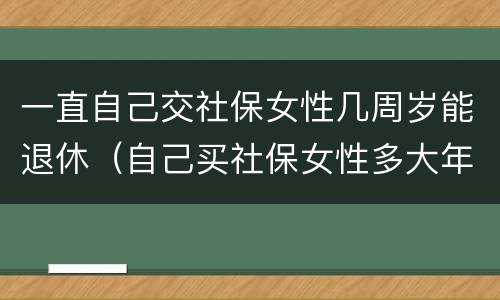 一直自己交社保女性几周岁能退休(自己买社保女性多大年龄可退休)