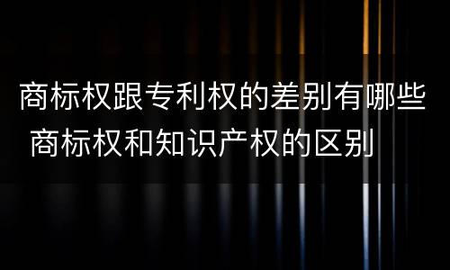 商标权跟专利权的差别有哪些 商标权和知识产权的区别