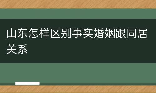 山东怎样区别事实婚姻跟同居关系