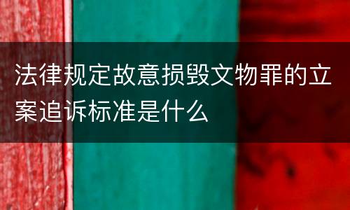 法律规定故意损毁文物罪的立案追诉标准是什么