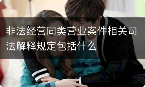非法经营同类营业案件相关司法解释规定包括什么