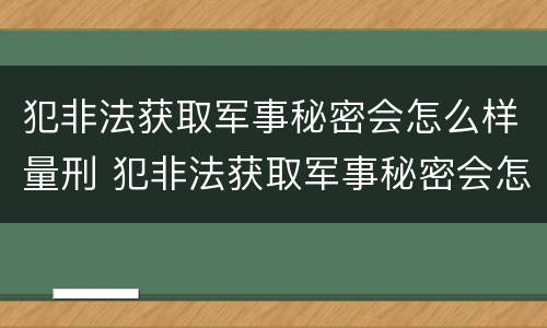 犯非法获取军事秘密会怎么样量刑 犯非法获取军事秘密会怎么样量刑吗