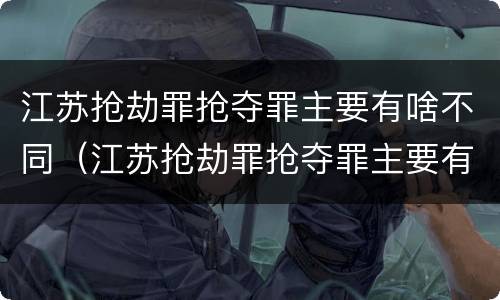 江苏抢劫罪抢夺罪主要有啥不同（江苏抢劫罪抢夺罪主要有啥不同行为）