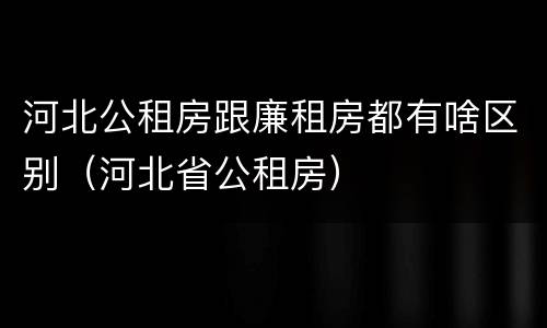 河北公租房跟廉租房都有啥区别（河北省公租房）