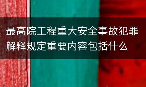 最高院工程重大安全事故犯罪解释规定重要内容包括什么