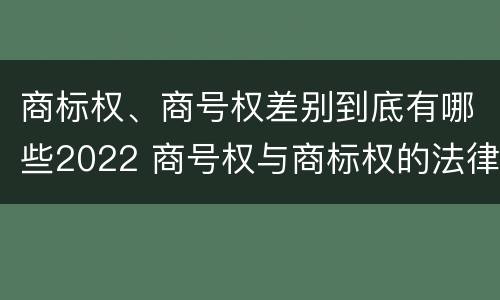 商标权、商号权差别到底有哪些2022 商号权与商标权的法律冲突与解决