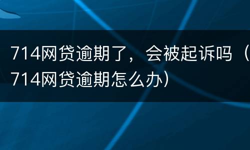 714网贷逾期了，会被起诉吗（714网贷逾期怎么办）