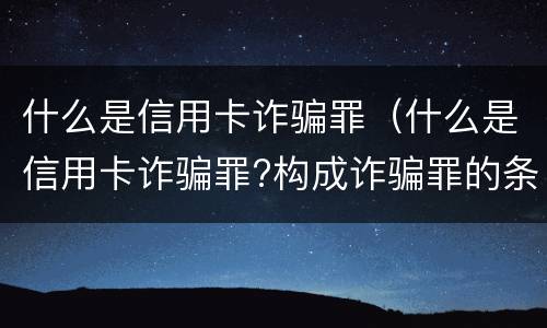 什么是信用卡诈骗罪（什么是信用卡诈骗罪?构成诈骗罪的条件?）