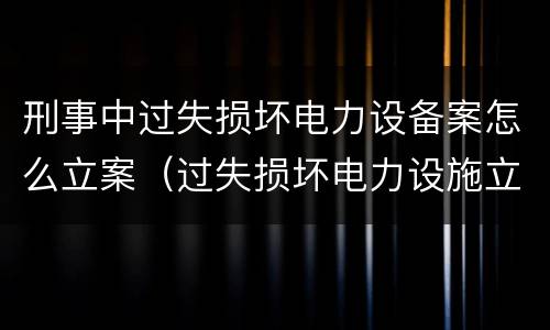 刑事中过失损坏电力设备案怎么立案（过失损坏电力设施立案标准）