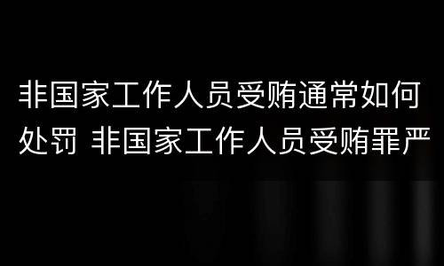 非国家工作人员受贿通常如何处罚 非国家工作人员受贿罪严重吗