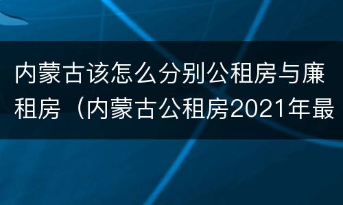 内蒙古该怎么分别公租房与廉租房（内蒙古公租房2021年最新通知）