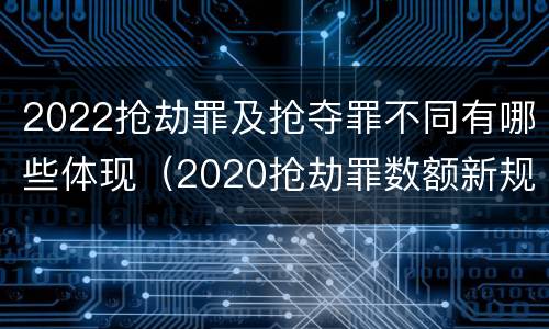 2022抢劫罪及抢夺罪不同有哪些体现（2020抢劫罪数额新规定）
