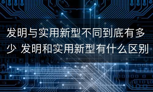 发明与实用新型不同到底有多少 发明和实用新型有什么区别