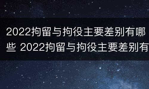 2022拘留与拘役主要差别有哪些 2022拘留与拘役主要差别有哪些呢