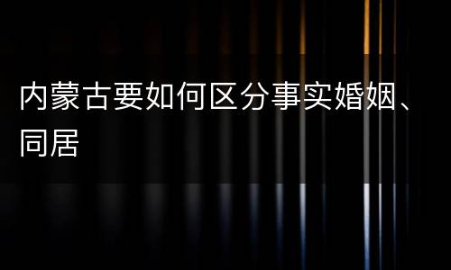 内蒙古要如何区分事实婚姻、同居