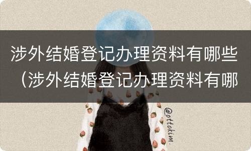 涉外结婚登记办理资料有哪些（涉外结婚登记办理资料有哪些要求）