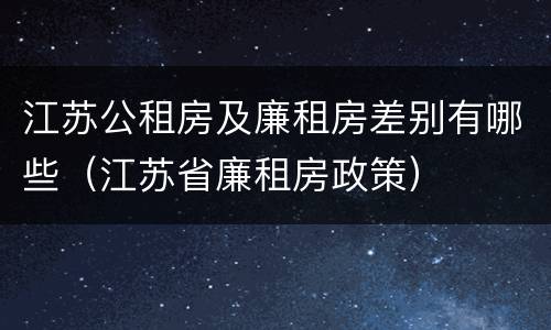 江苏公租房及廉租房差别有哪些（江苏省廉租房政策）