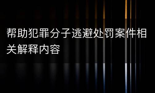 帮助犯罪分子逃避处罚案件相关解释内容