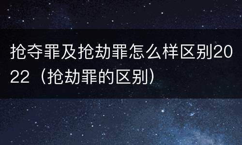 抢夺罪及抢劫罪怎么样区别2022（抢劫罪的区别）