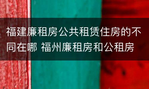 福建廉租房公共租赁住房的不同在哪 福州廉租房和公租房