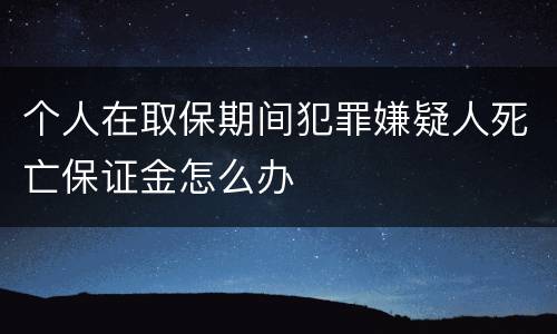 个人在取保期间犯罪嫌疑人死亡保证金怎么办