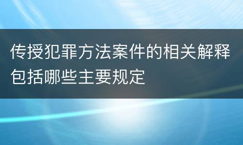 传授犯罪方法案件的相关解释包括哪些主要规定