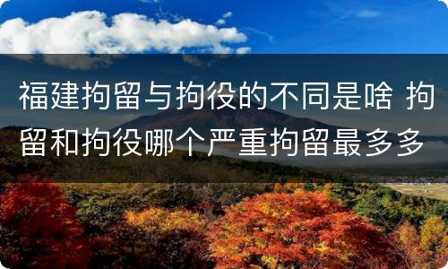 福建拘留与拘役的不同是啥 拘留和拘役哪个严重拘留最多多少天