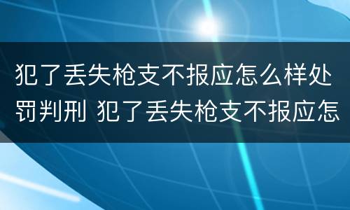 犯了丢失枪支不报应怎么样处罚判刑 犯了丢失枪支不报应怎么样处罚判刑几年