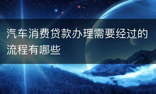 汽车消费贷款办理需要经过的流程有哪些