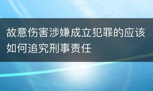 故意伤害涉嫌成立犯罪的应该如何追究刑事责任