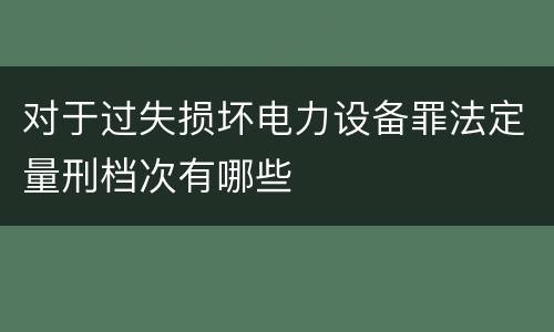对于过失损坏电力设备罪法定量刑档次有哪些