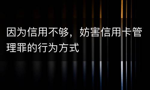 因为信用不够，妨害信用卡管理罪的行为方式
