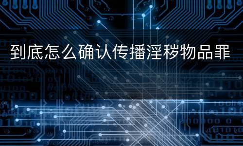 到底怎么确认传播淫秽物品罪