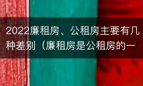 2022廉租房、公租房主要有几种差别（廉租房是公租房的一种吗?）