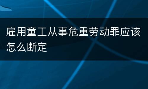 雇用童工从事危重劳动罪应该怎么断定