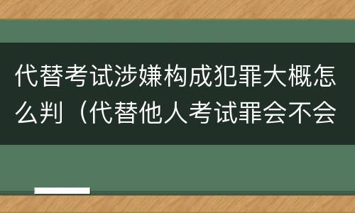 代替考试涉嫌构成犯罪大概怎么判（代替他人考试罪会不会逮捕）