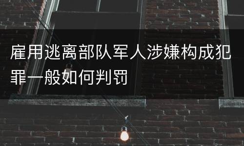 雇用逃离部队军人涉嫌构成犯罪一般如何判罚