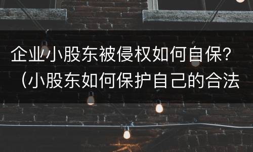 企业小股东被侵权如何自保？（小股东如何保护自己的合法权益）