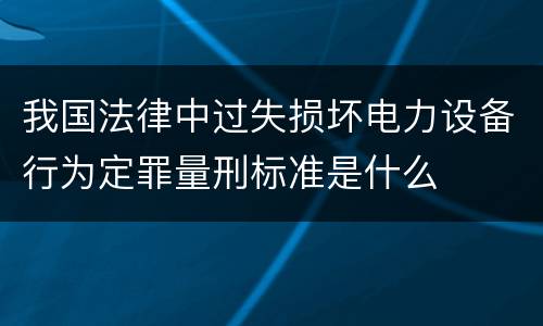 我国法律中过失损坏电力设备行为定罪量刑标准是什么