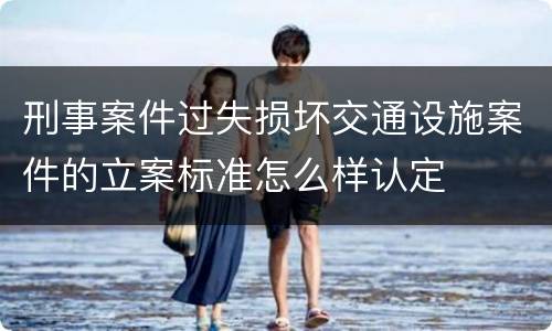 刑事案件过失损坏交通设施案件的立案标准怎么样认定